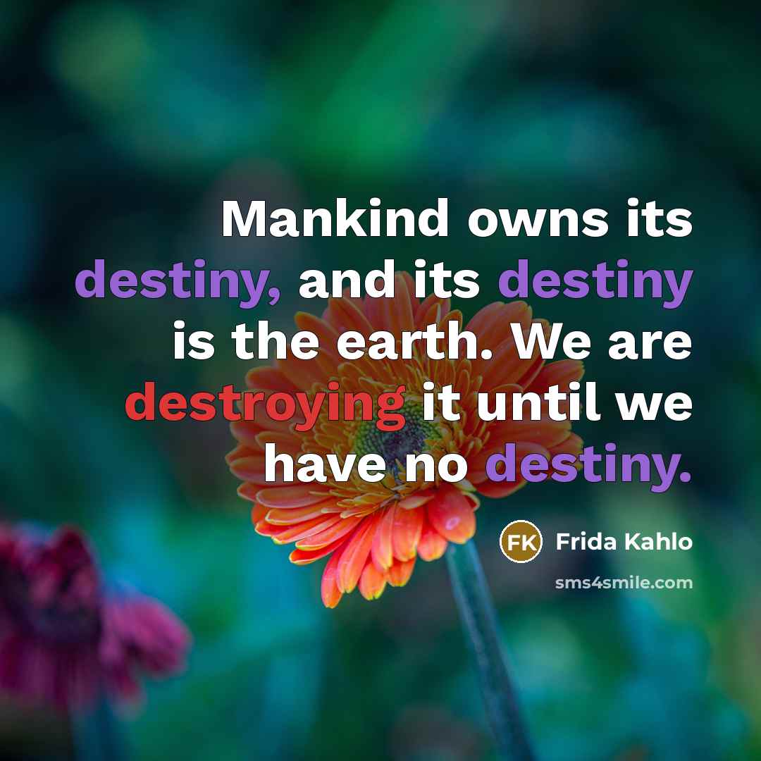 “Mankind owns its destiny, and its destiny is the earth. We are destroying it until we have no destiny.” quote by Frida Kahlo
