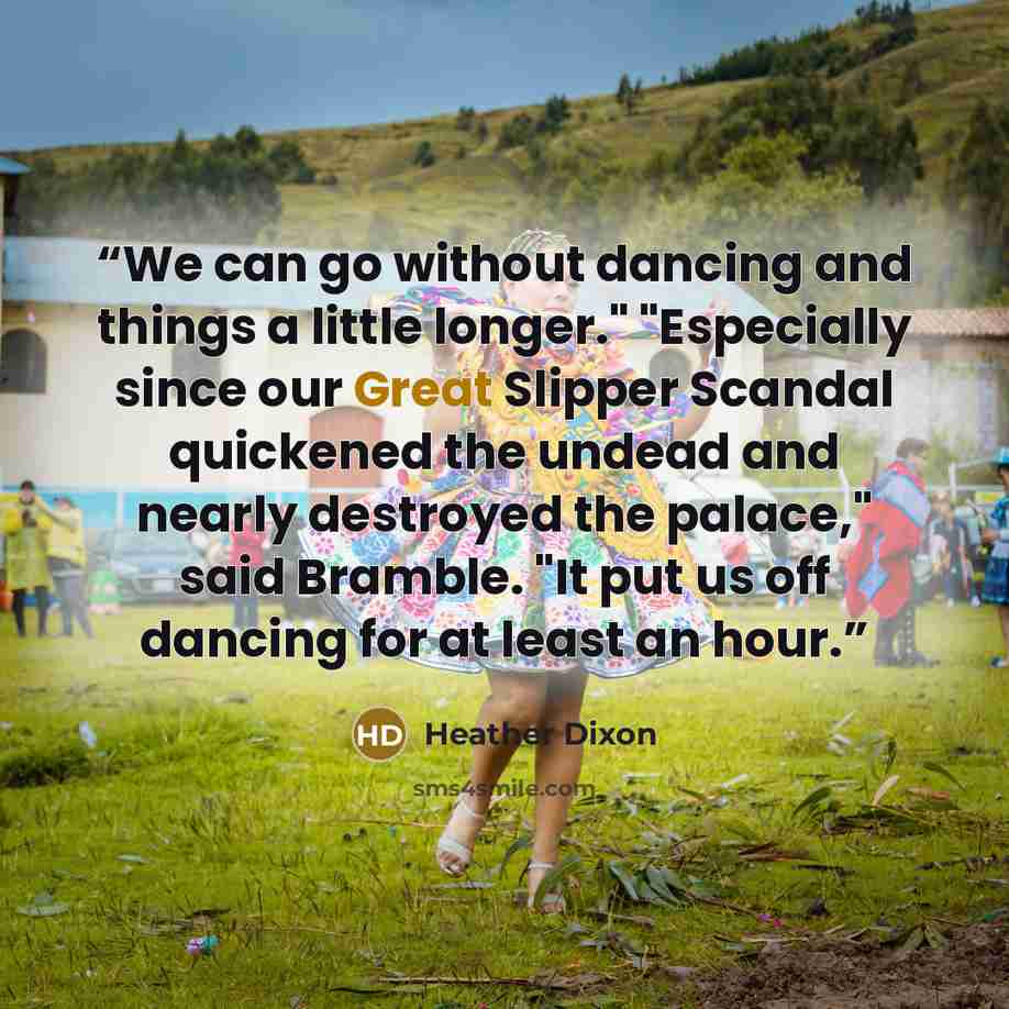 “We can go without dancing and things a little longer." "Especially since our Great Slipper Scandal quickened the undead and nearly destroyed the palace," said Bramble. "It put us off dancing for at least an hour.” quote by Heather Dixon