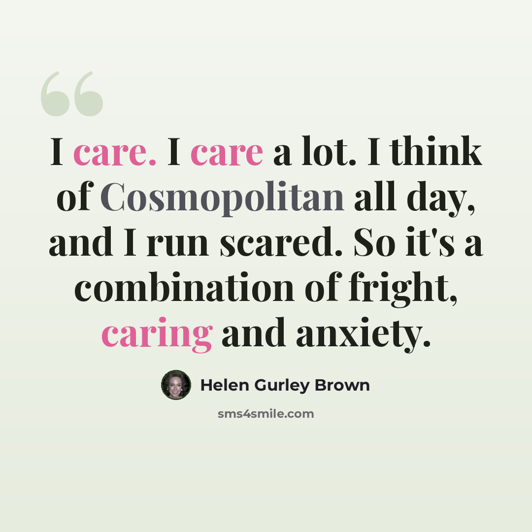 “I care. I care a lot. I think of Cosmopolitan all day, and I run scared. So it's a combination of fright, caring and anxiety.” quote by Helen Gurley Brown
