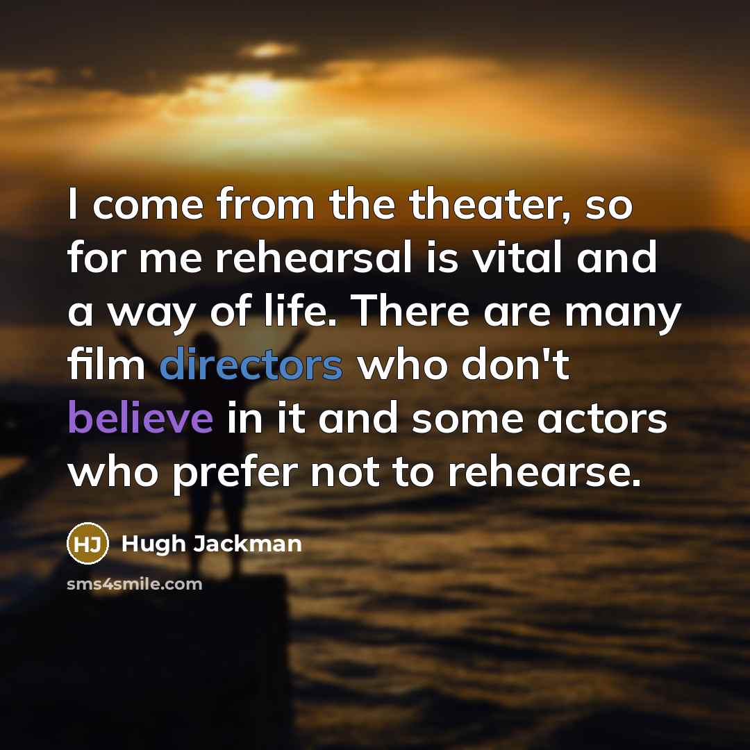 “I come from the theater, so for me rehearsal is vital and a way of life. There are many film directors who don't believe in it and some actors who prefer not to rehearse.” quote by Hugh Jackman