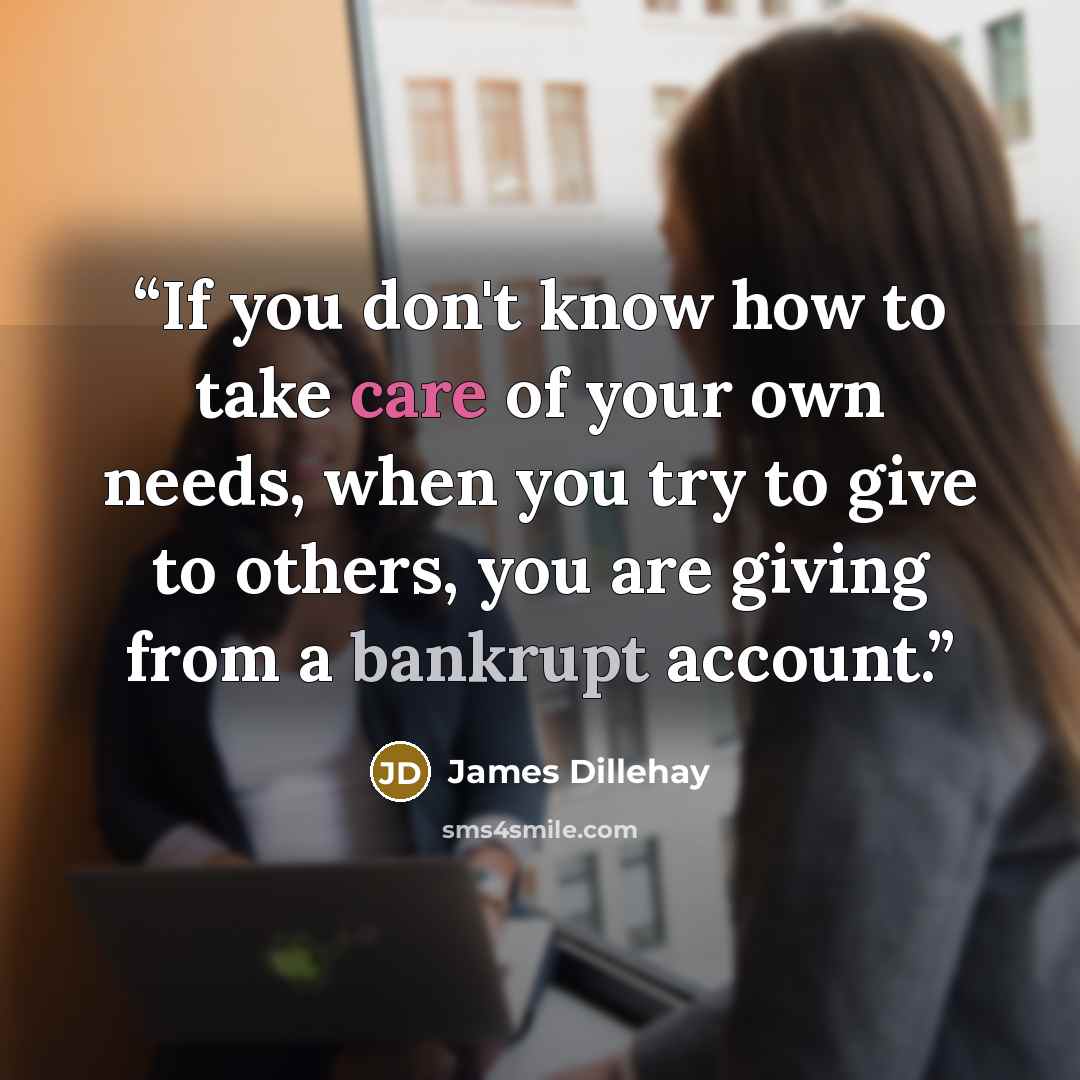 “If you don't know how to take care of your own needs, when you try to give to others, you are giving from a bankrupt account.” quote by James Dillehay