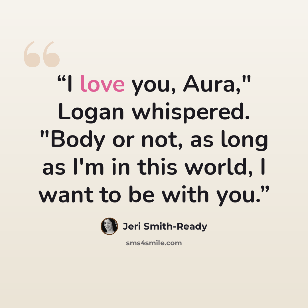 “I love you, Aura," Logan whispered. "Body or not, as long as I'm in this world, I want to be with you.” quote by Jeri Smith-Ready