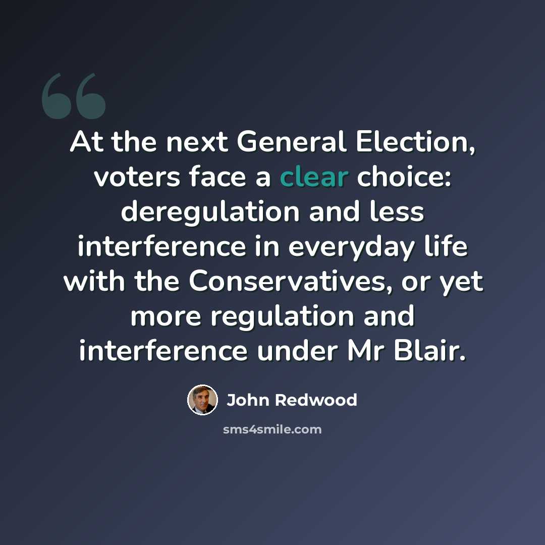 “At the next General Election, voters face a clear choice: deregulation and less interference in everyday life with the Conservatives, or yet more regulation and interference under Mr Blair.” quote by John Redwood