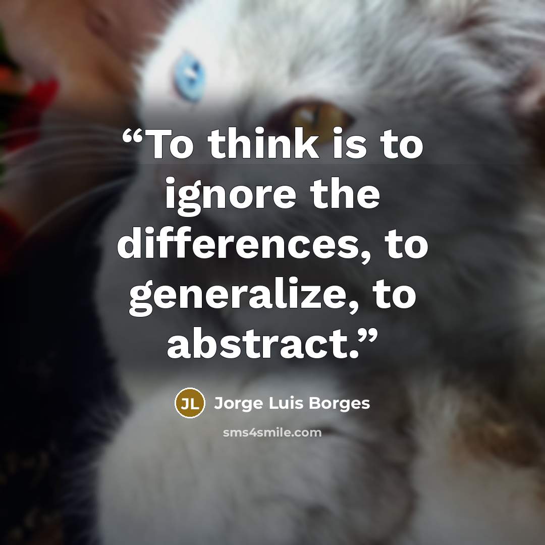 “To think is to ignore the differences, to generalize, to abstract.” quote by Jorge Luis Borges