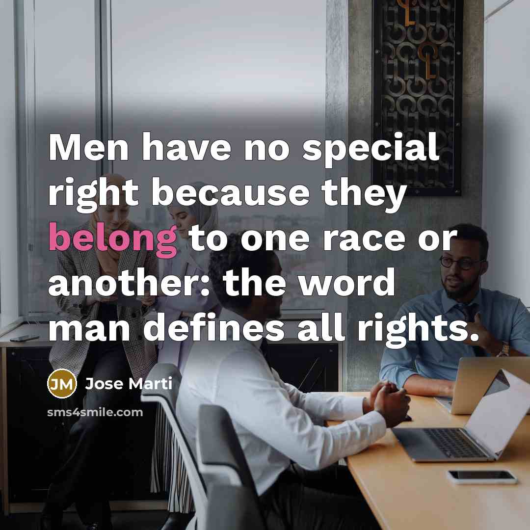 “Men have no special right because they belong to one race or another: the word man defines all rights.” quote by Jose Marti