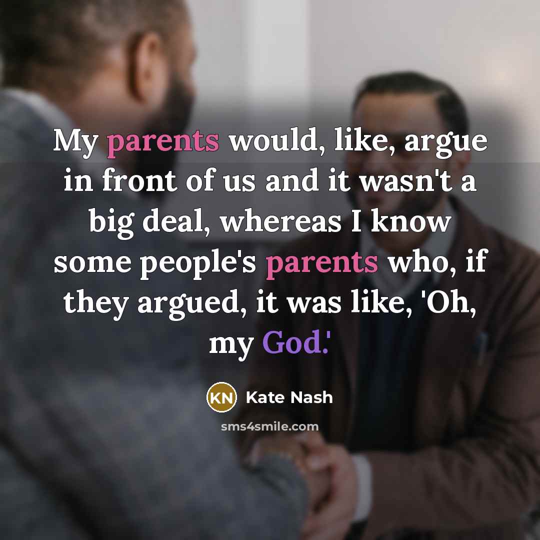 “My parents would, like, argue in front of us and it wasn't a big deal, whereas I know some people's parents who, if they argued, it was like, 'Oh, my God.'” quote by Kate Nash