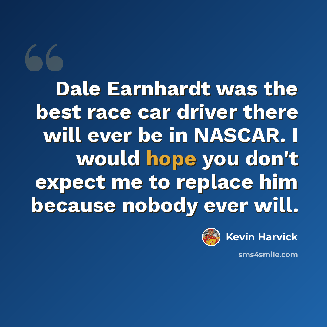“Dale Earnhardt was the best race car driver there will ever be in NASCAR. I would hope you don't expect me to replace him because nobody ever will.” quote by Kevin Harvick