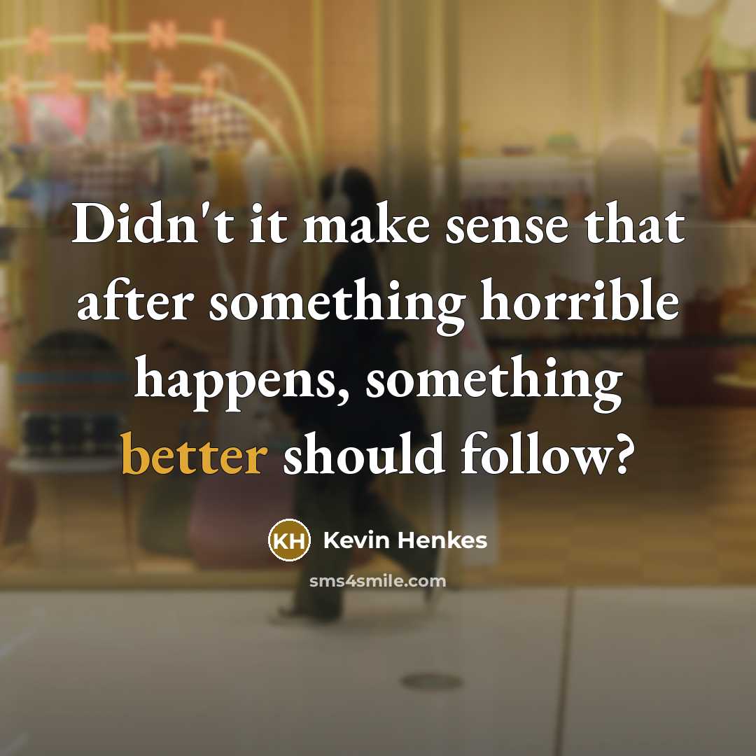 “Didn't it make sense that after something horrible happens, something better should follow?” quote by Kevin Henkes
