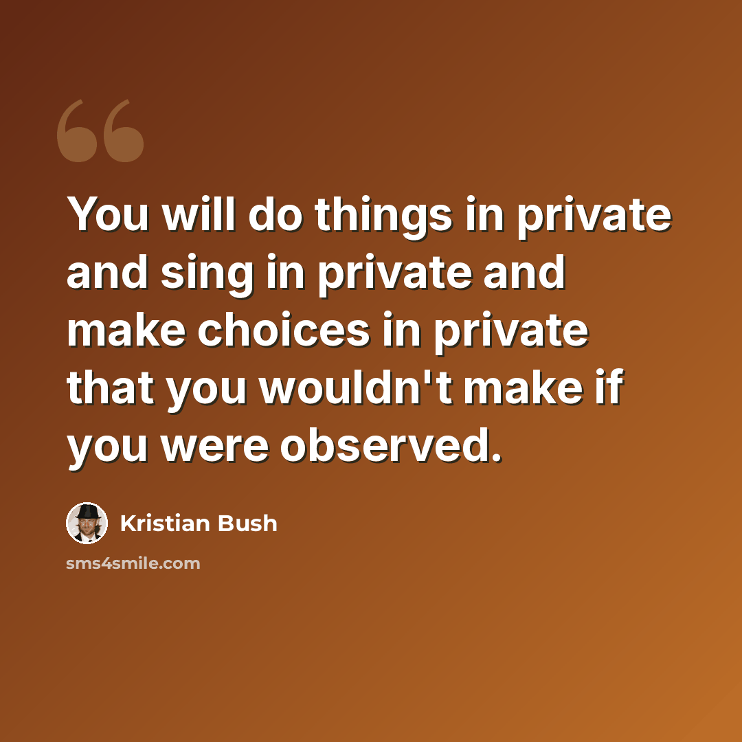 “You will do things in private and sing in private and make choices in private that you wouldn't make if you were observed.” quote by Kristian Bush