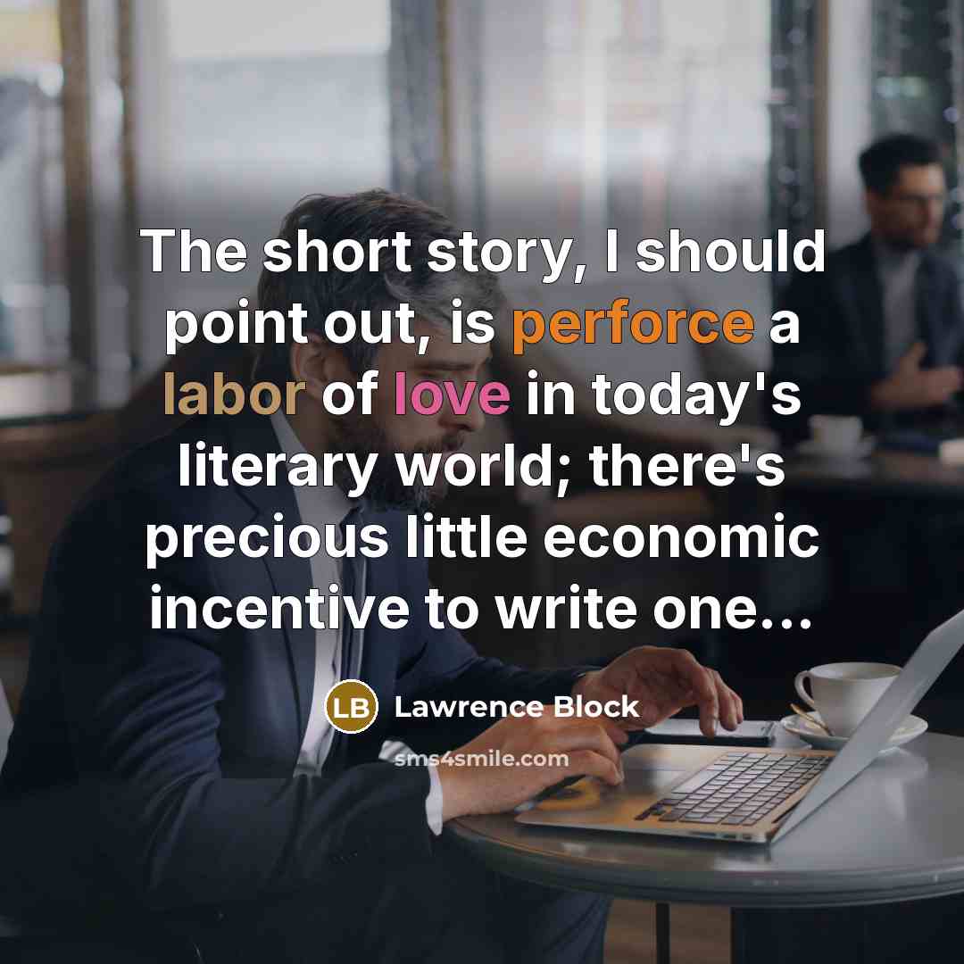 “The short story, I should point out, is perforce a labor of love in today's literary world; there's precious little economic incentive to write one...” quote by Lawrence Block