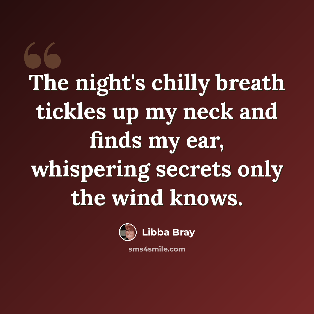 “The night's chilly breath tickles up my neck and finds my ear, whispering secrets only the wind knows.” quote by Libba Bray