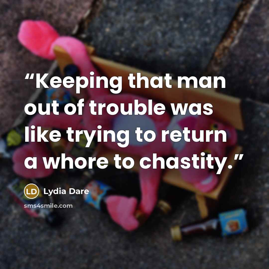 “Keeping that man out of trouble was like trying to return a whore to chastity.” quote by Lydia Dare