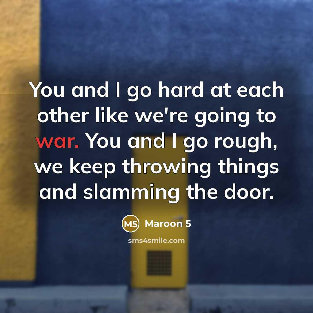 “You and I go hard at each other like we're going to war. You and I go rough, we keep throwing things and slamming the door.” quote by Maroon 5