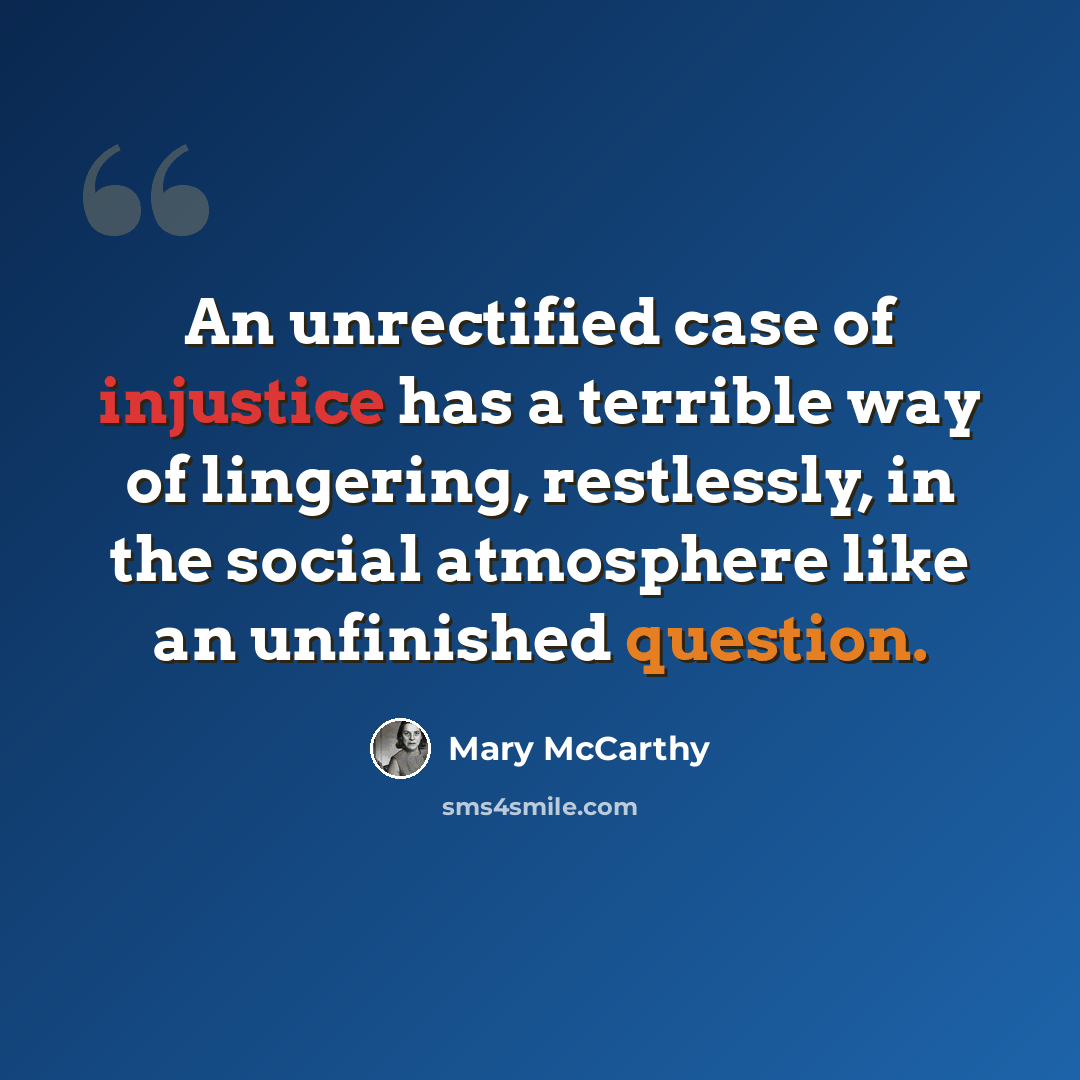 “An unrectified case of injustice has a terrible way of lingering, restlessly, in the social atmosphere like an unfinished question.” quote by Mary McCarthy
