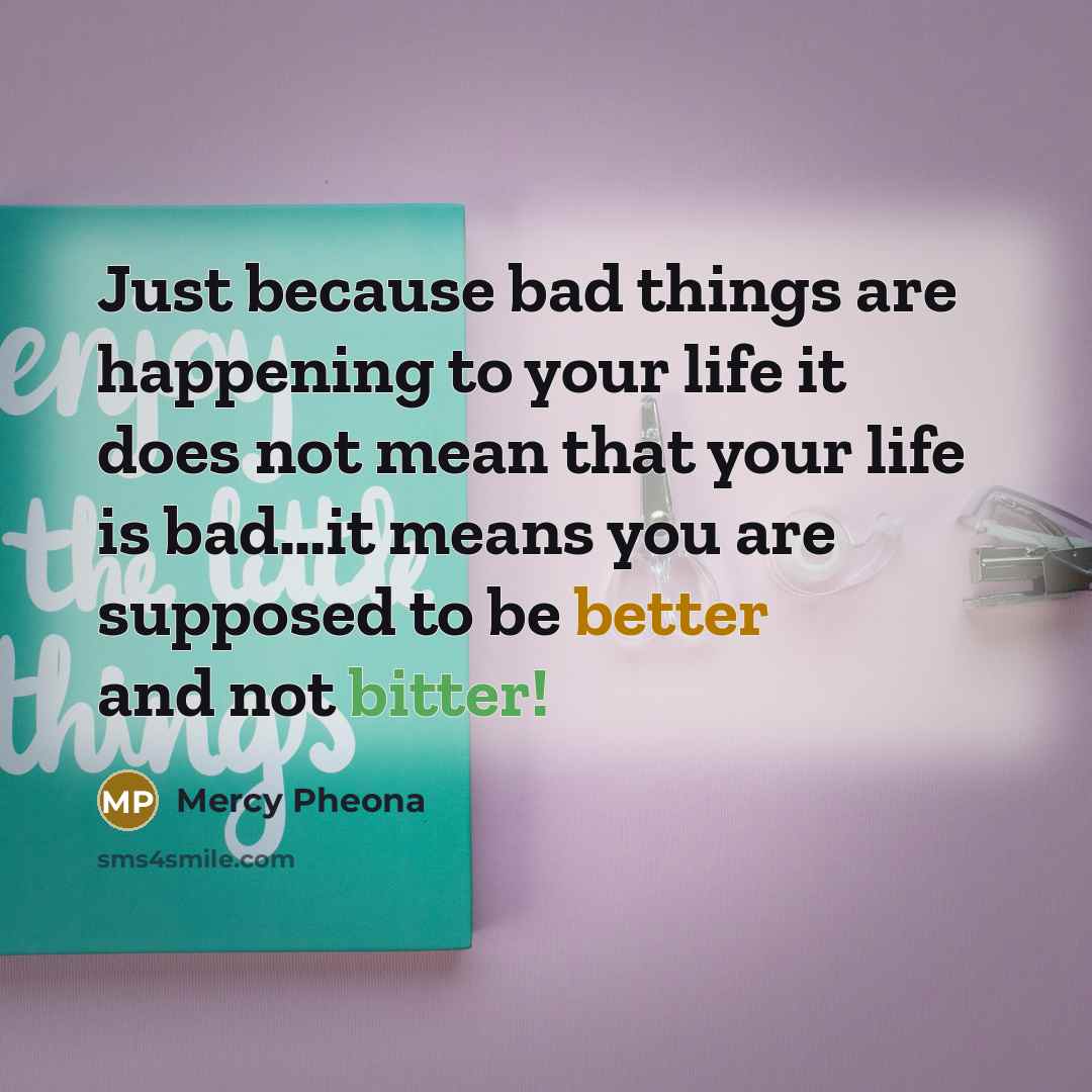 “Just because bad things are happening to your life it does not mean that your life is bad…it means you are supposed to be better and not bitter!” quote by Mercy Pheona