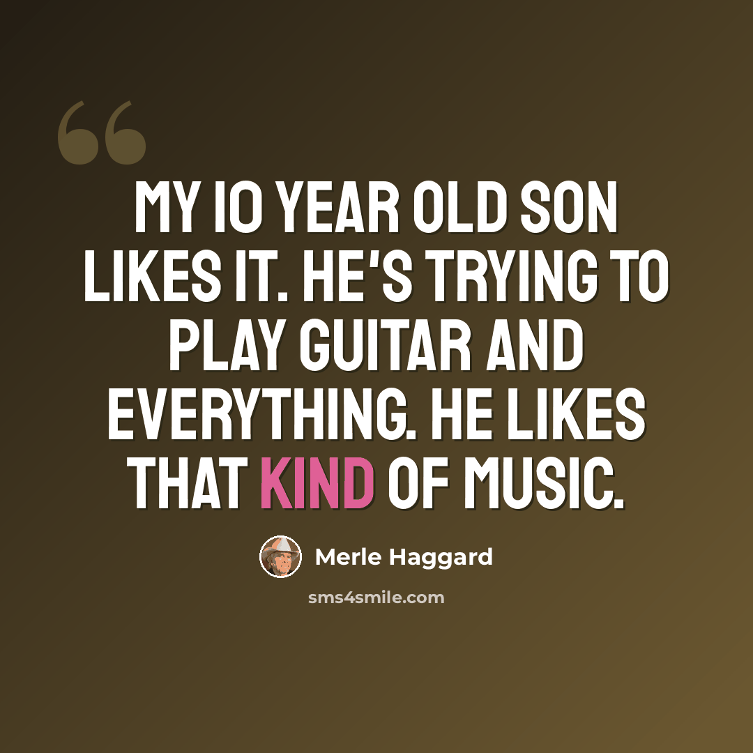 “My 10 year old son likes it. He's trying to play guitar and everything. He likes that kind of music.” quote by Merle Haggard