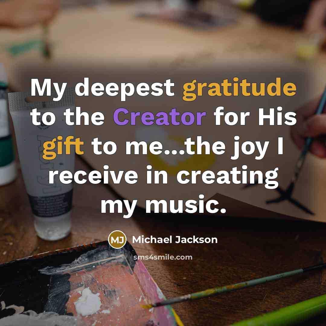 “My deepest gratitude to the Creator for His gift to me...the joy I receive in creating my music.” quote by Michael Jackson