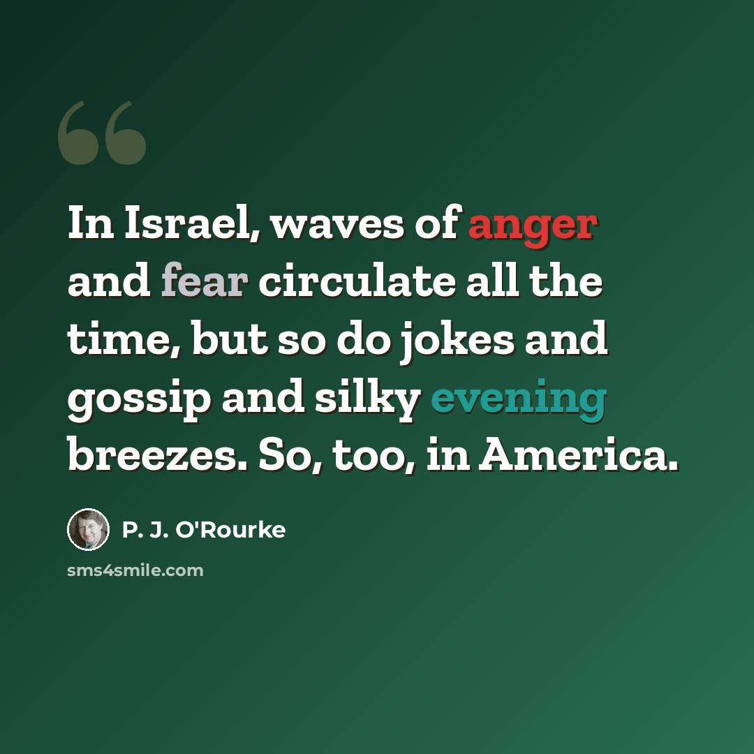 “In Israel, waves of anger and fear circulate all the time, but so do jokes and gossip and silky evening breezes. So, too, in America.” quote by P. J. O'Rourke