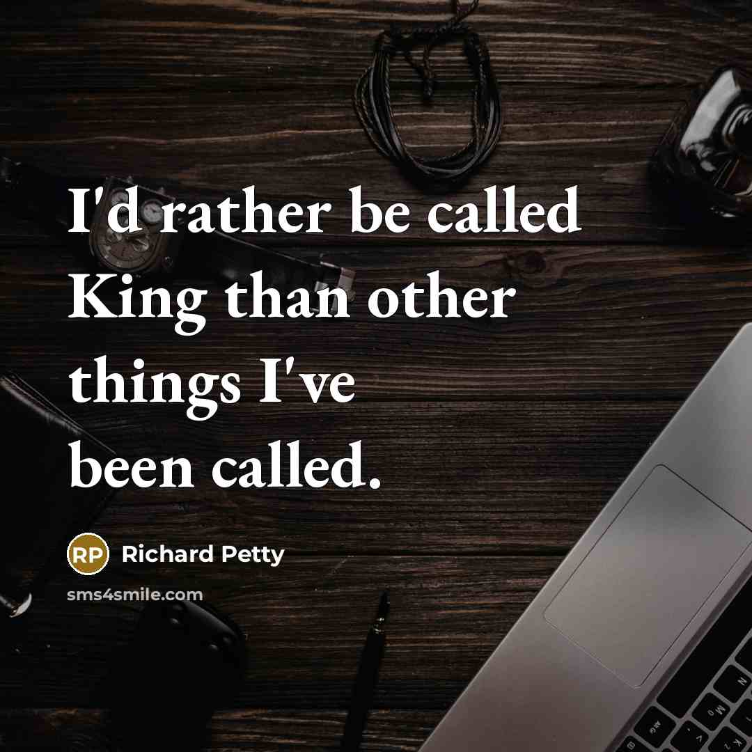 “I'd rather be called King than other things I've been called.” quote by Richard Petty