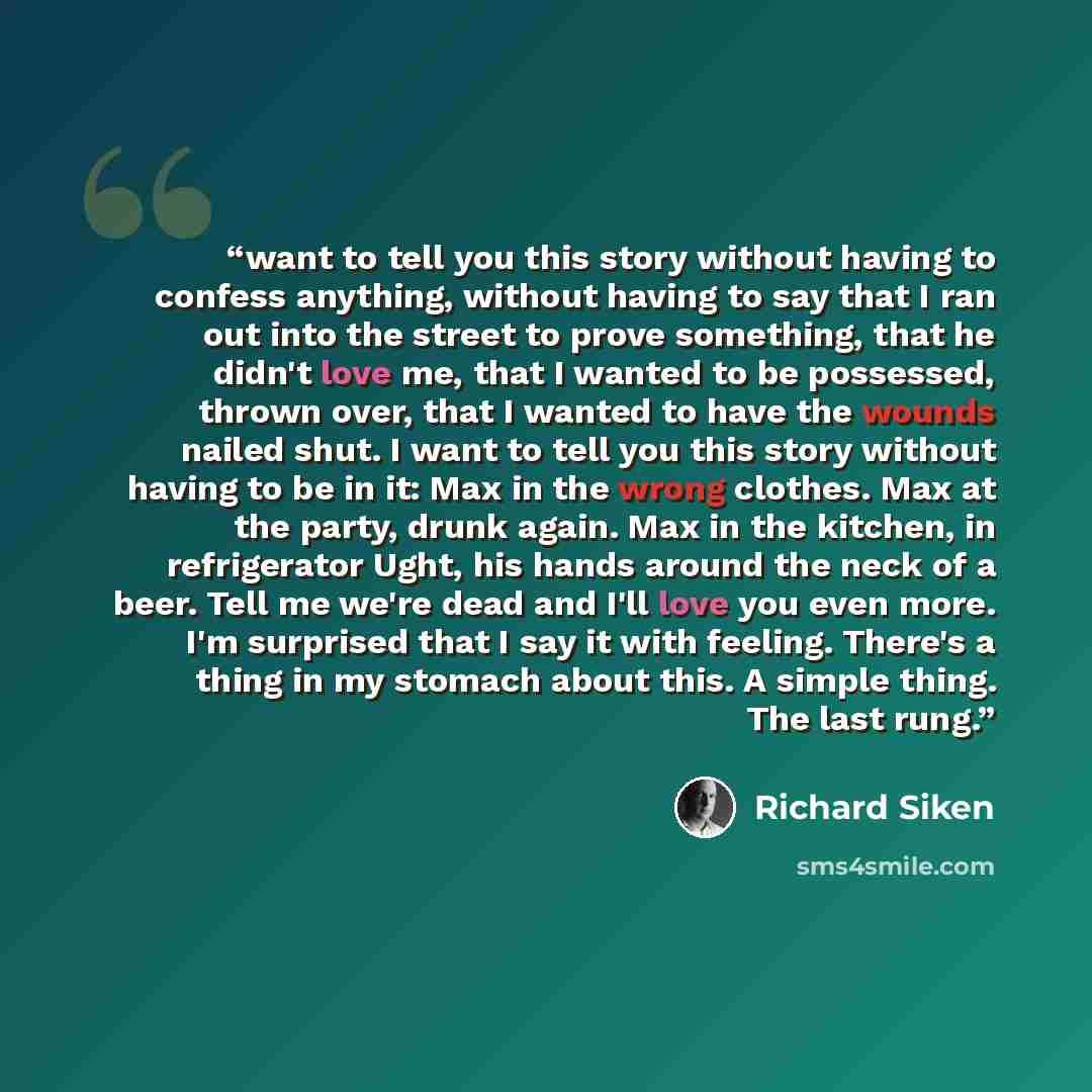 “want to tell you this story without having to confess anything, without having to say that I ran out into the street to prove something, that he didn't love me, that I wanted to be possessed, thrown over, that I wanted to have the wounds nailed shut. I want to tell you this story without having to…” quote by Richard Siken