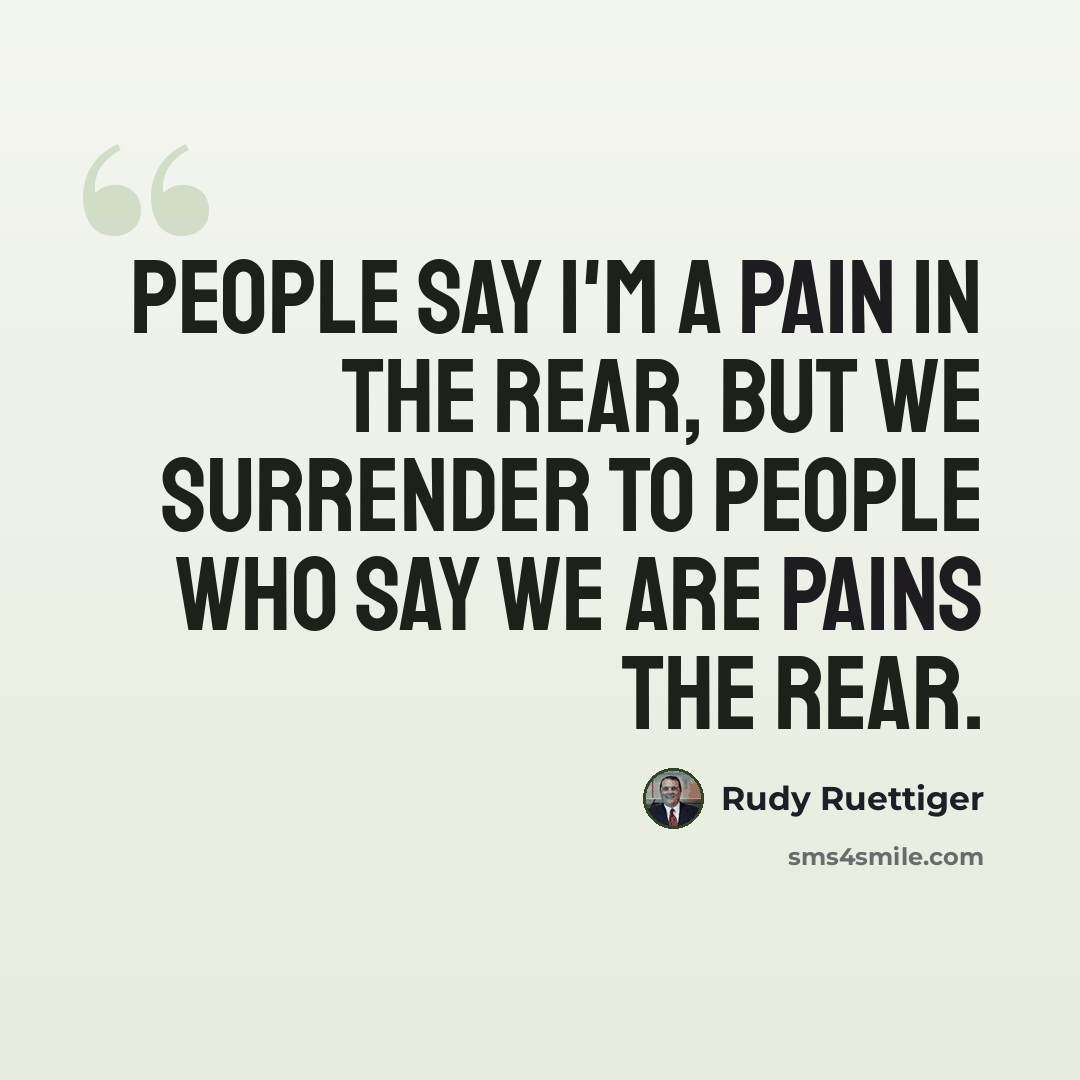 “People say I'm a pain in the rear, but we surrender to people who say we are pains the rear.” quote by Rudy Ruettiger