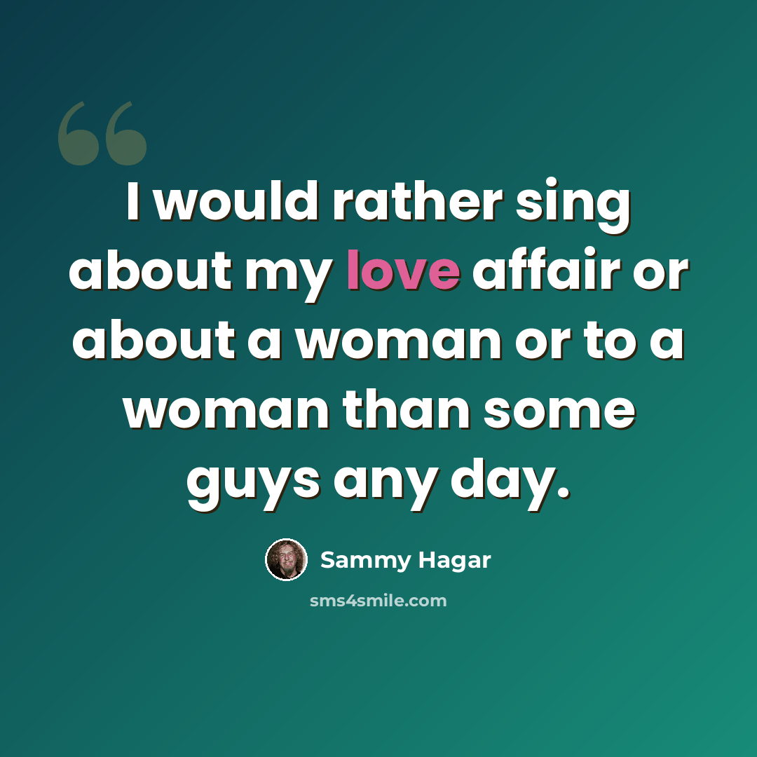 “I would rather sing about my love affair or about a woman or to a woman than some guys any day.” quote by Sammy Hagar
