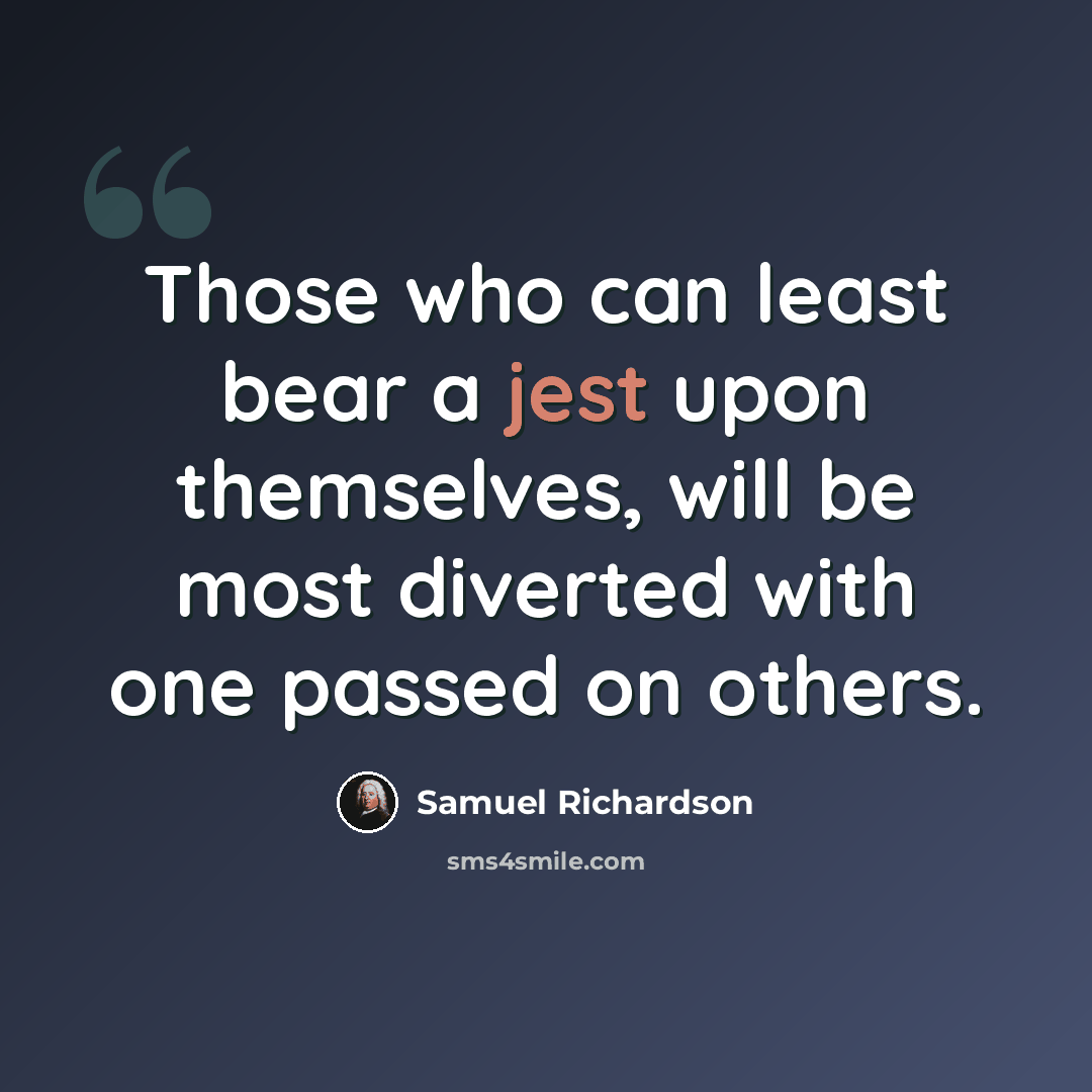 “Those who can least bear a jest upon themselves, will be most diverted with one passed on others.” quote by Samuel Richardson