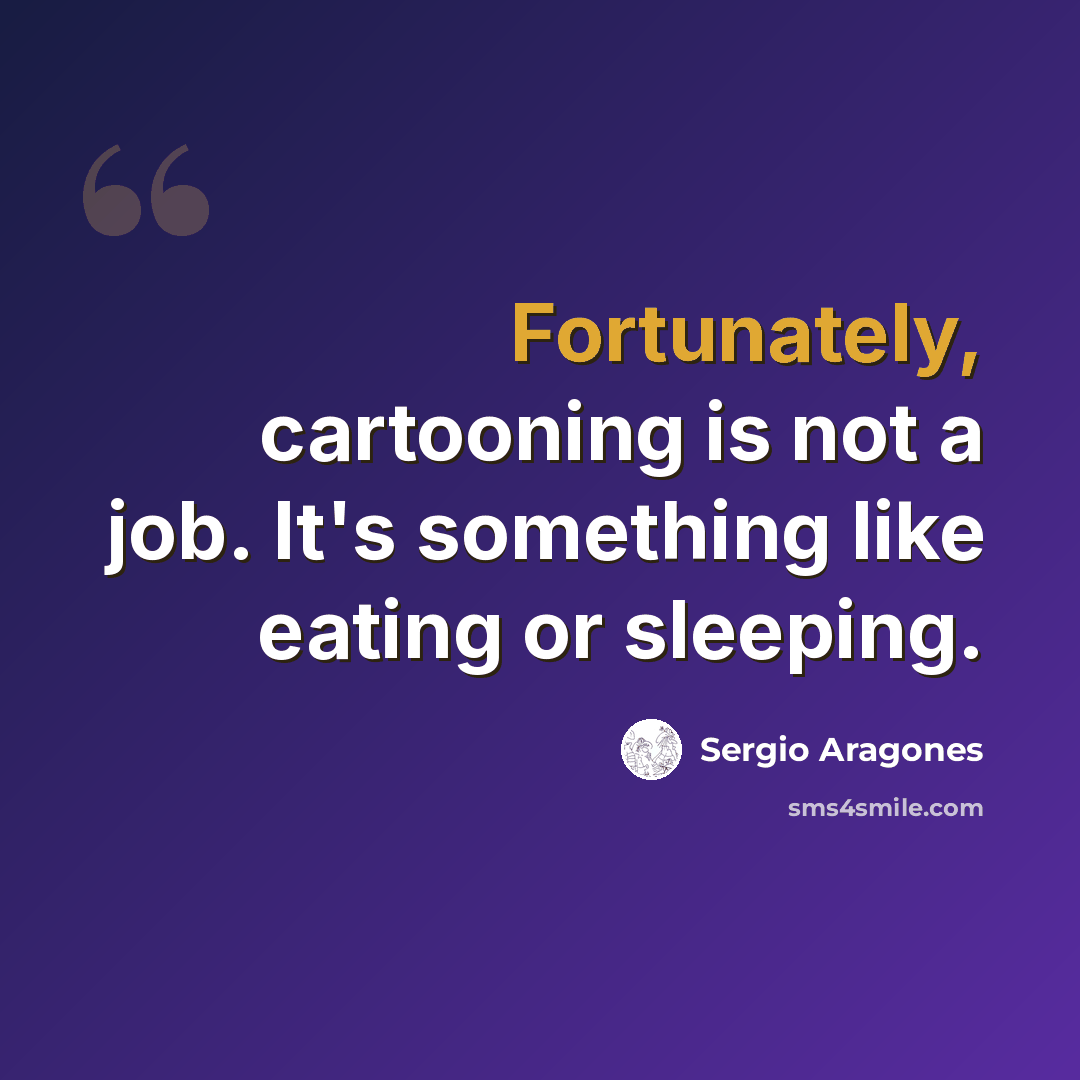 “Fortunately, cartooning is not a job. It's something like eating or sleeping.” quote by Sergio Aragones