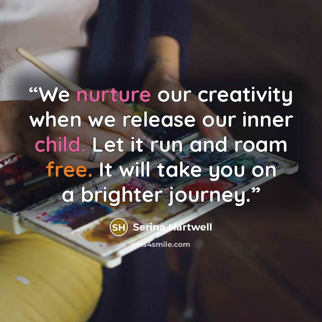 “We nurture our creativity when we release our inner child. Let it run and roam free. It will take you on a brighter journey.” quote by Serina Hartwell