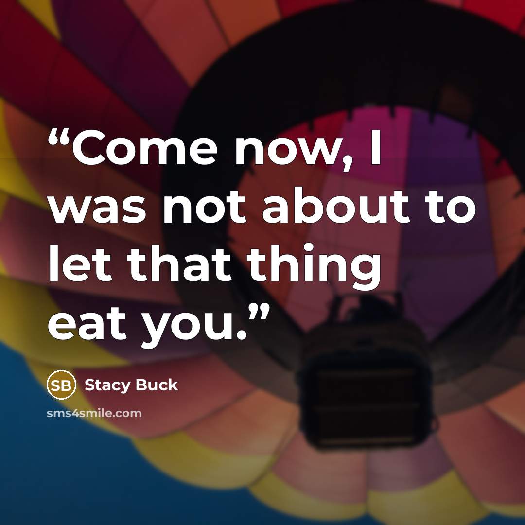 “Come now, I was not about to let that thing eat you.” quote by stacy buck