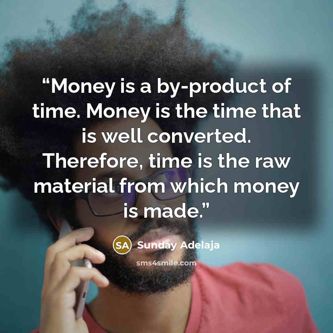 “Money is a by-product of time. Money is the time that is well converted. Therefore, time is the raw material from which money is made.” quote by Sunday Adelaja