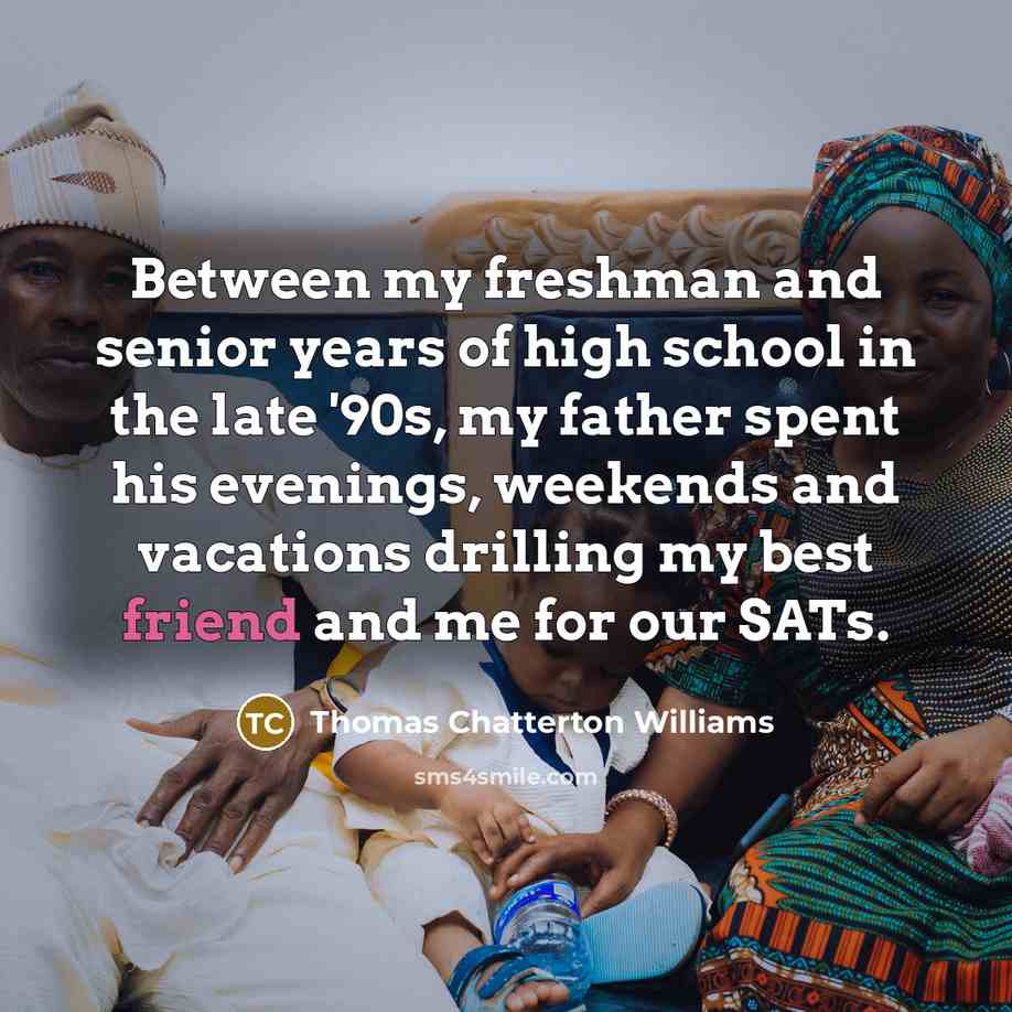 “Between my freshman and senior years of high school in the late '90s, my father spent his evenings, weekends and vacations drilling my best friend and me for our SATs.” quote by Thomas Chatterton Williams