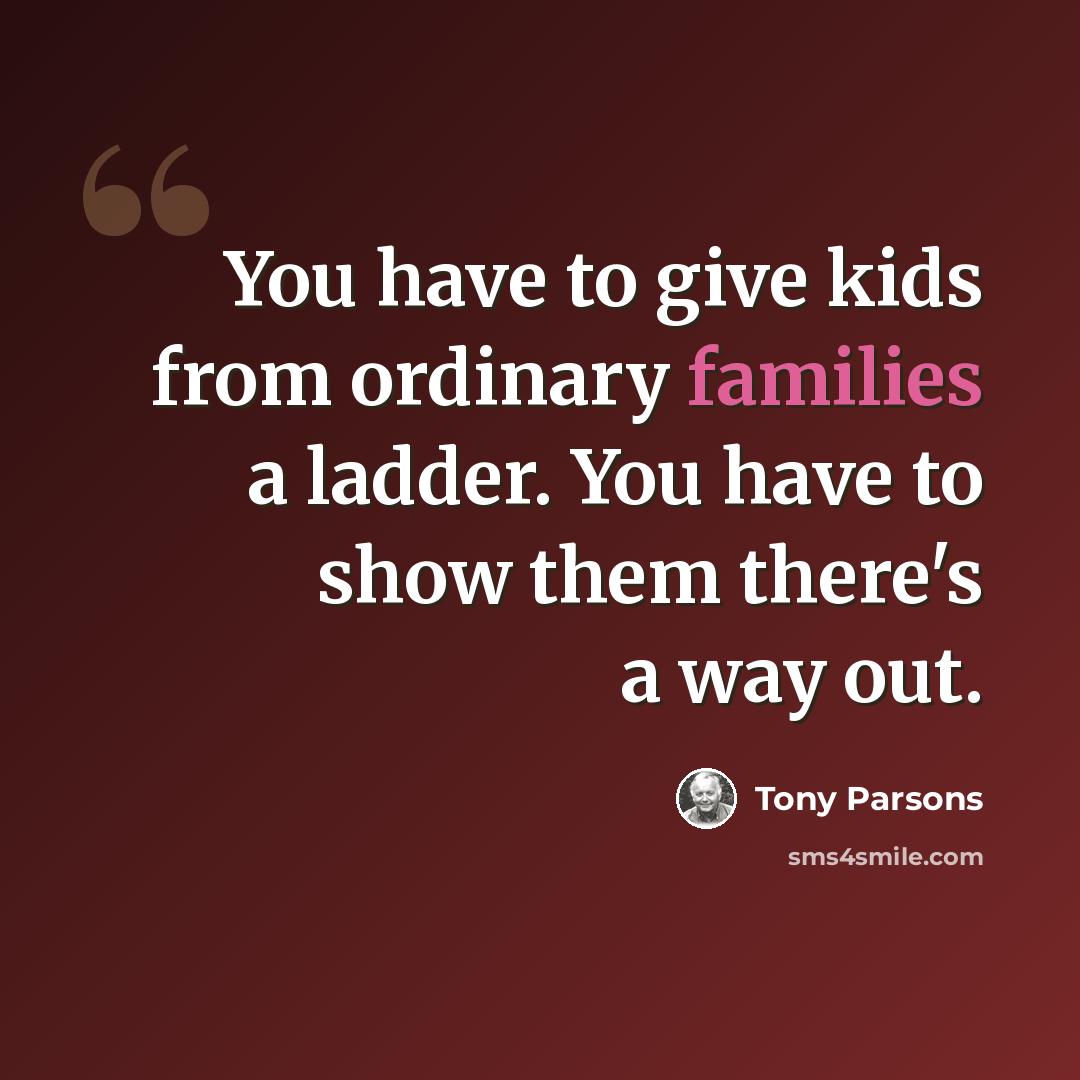 “You have to give kids from ordinary families a ladder. You have to show them there's a way out.” quote by Tony Parsons