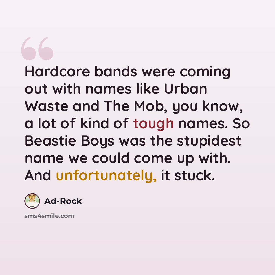“Hardcore bands were coming out with names like Urban Waste and The Mob, you know, a lot of kind of tough names. So Beastie Boys was the stupidest name we could come up with. And unfortunately, it stuck.” quote by Ad-Rock