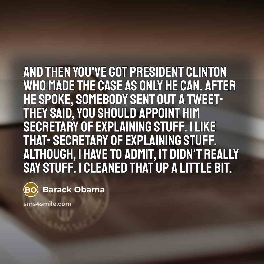 “And then you've got President Clinton who made the case as only he can. After he spoke, somebody sent out a tweet- they said, you should appoint him secretary of explaining stuff. I like that- secretary of explaining stuff. Although, I have to admit, it didn't really say stuff. I cleaned that up a…” quote by Barack Obama