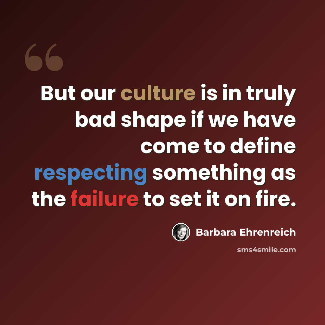“But our culture is in truly bad shape if we have come to define respecting something as the failure to set it on fire.” quote by Barbara Ehrenreich