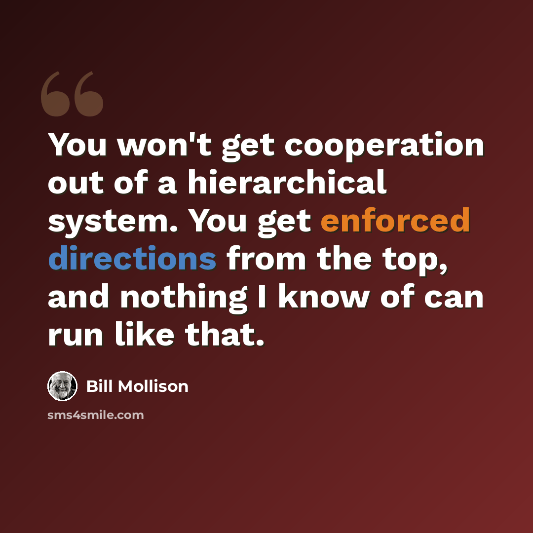 “You won't get cooperation out of a hierarchical system. You get enforced directions from the top, and nothing I know of can run like that.” quote by Bill Mollison
