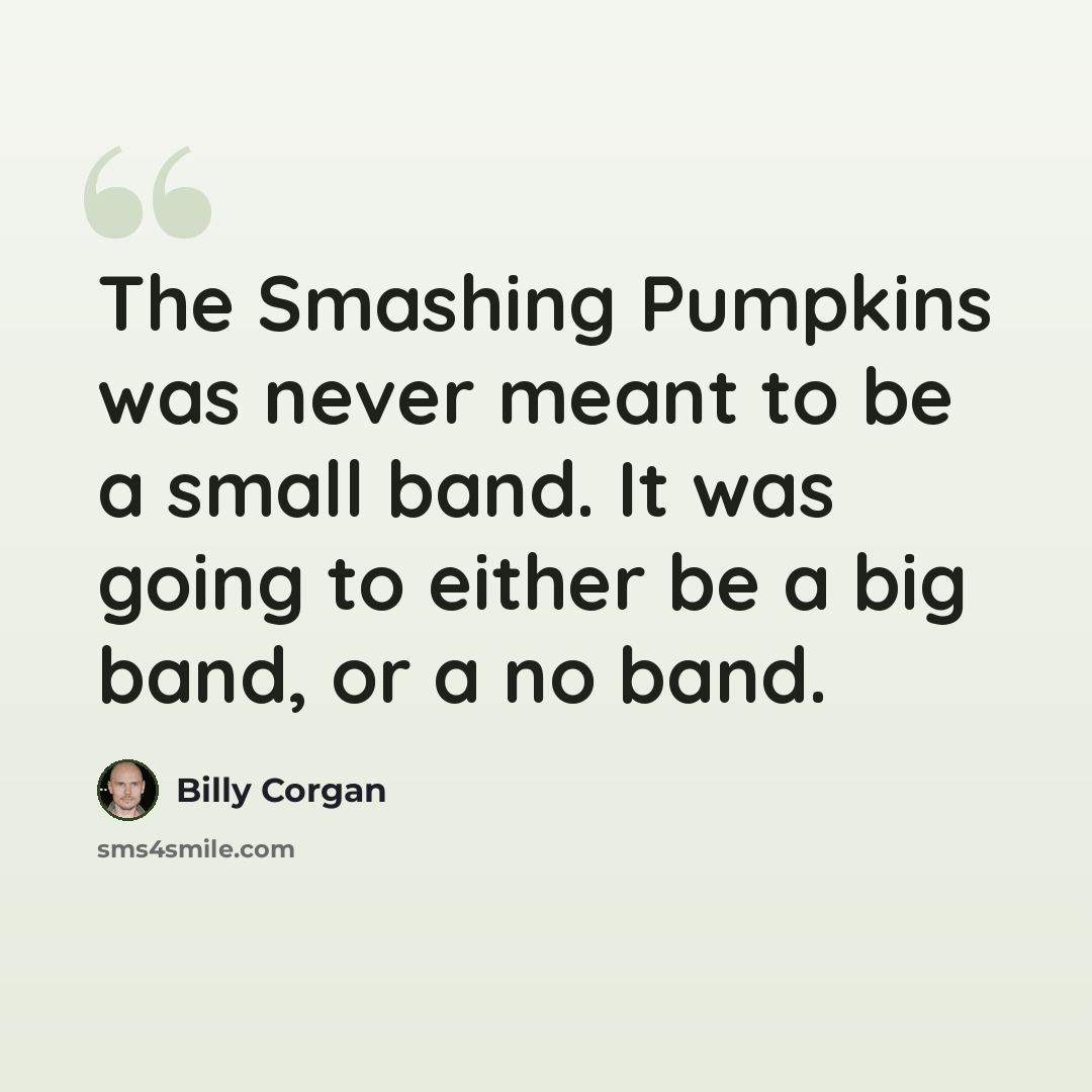 “The Smashing Pumpkins was never meant to be a small band. It was going to either be a big band, or a no band.” quote by Billy Corgan