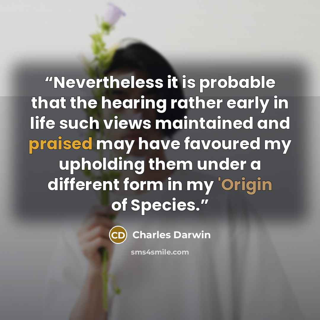 “Nevertheless it is probable that the hearing rather early in life such views maintained and praised may have favoured my upholding them under a different form in my 'Origin of Species.” quote by Charles Darwin