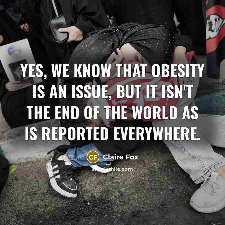 “Yes, we know that obesity is an issue, but it isn't the end of the world as is reported everywhere.” quote by Claire Fox