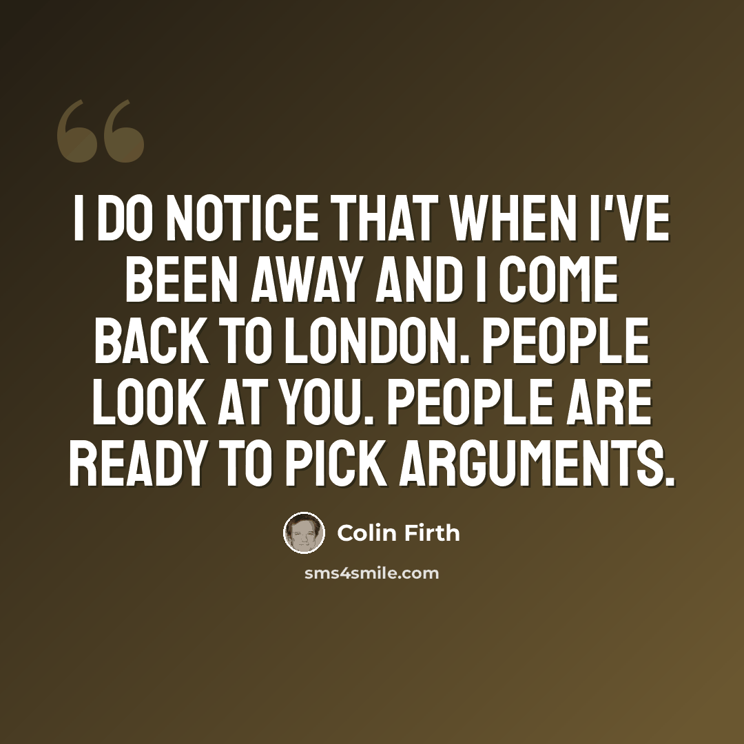“I do notice that when I've been away and I come back to London. People look at you. People are ready to pick arguments.” quote by Colin Firth