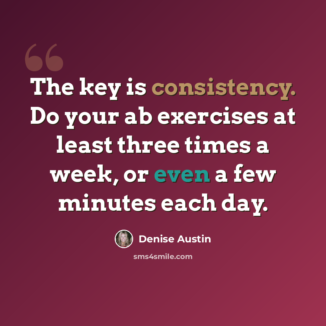 “The key is consistency. Do your ab exercises at least three times a week, or even a few minutes each day.” quote by Denise Austin