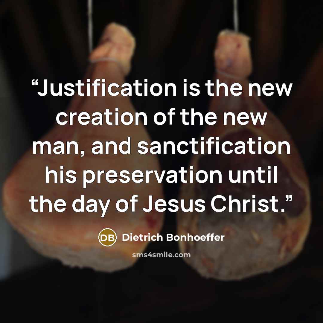“Justification is the new creation of the new man, and sanctification his preservation until the day of Jesus Christ.” quote by Dietrich Bonhoeffer