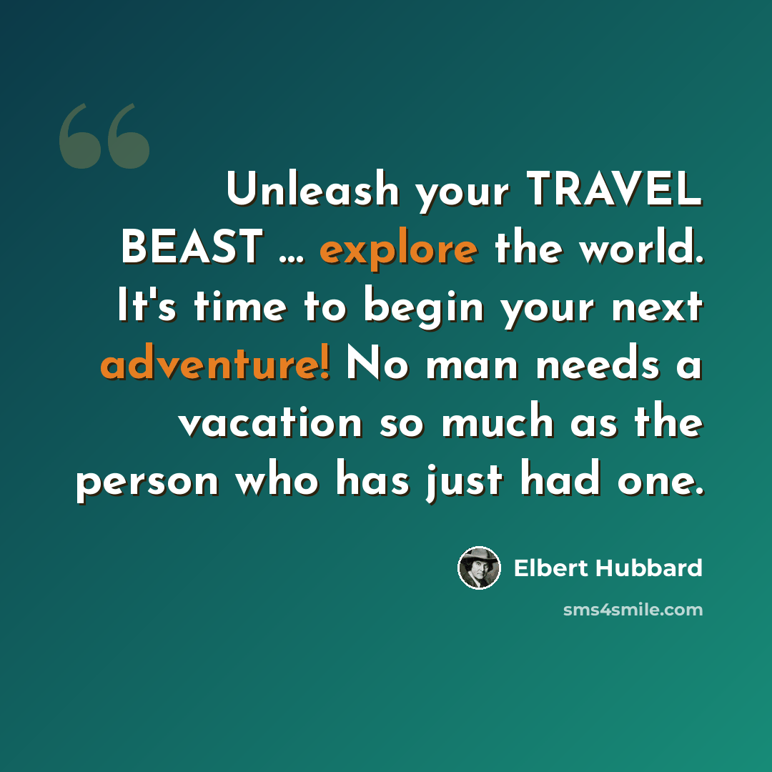 “Unleash your TRAVEL BEAST … explore the world. It's time to begin your next adventure! No man needs a vacation so much as the person who has just had one.” quote by Elbert Hubbard
