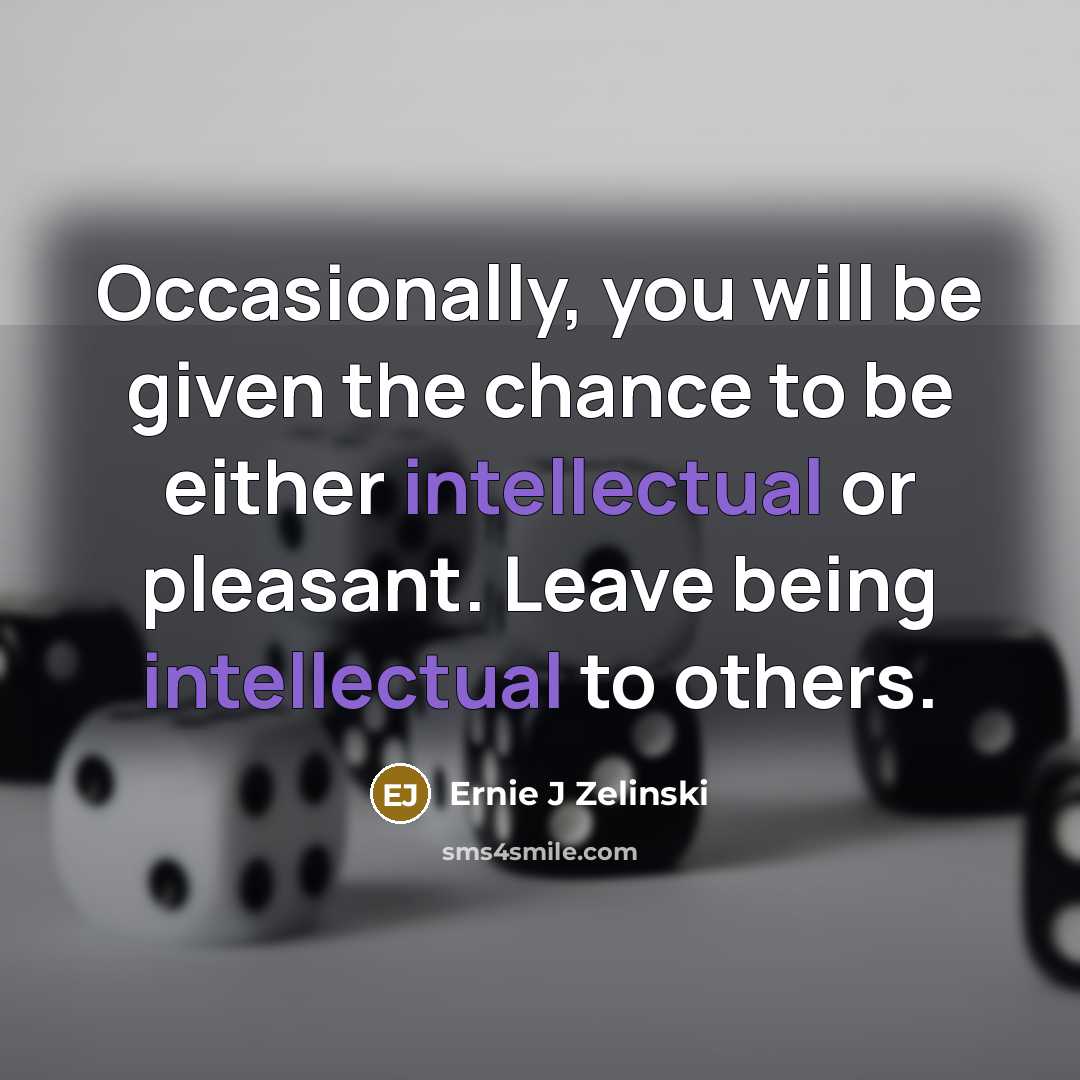“Occasionally, you will be given the chance to be either intellectual or pleasant. Leave being intellectual to others.” quote by Ernie J Zelinski