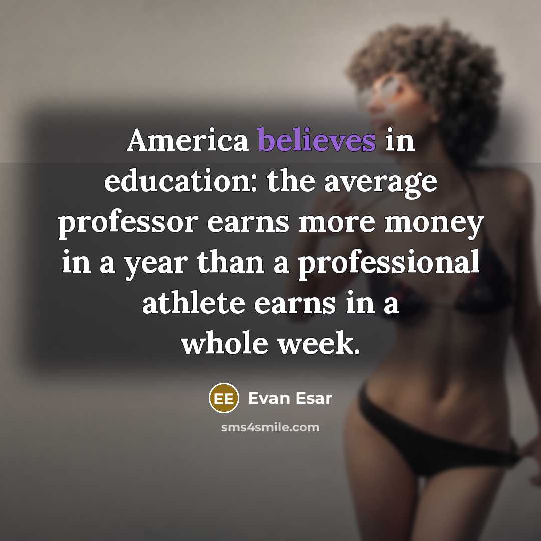 “America believes in education: the average professor earns more money in a year than a professional athlete earns in a whole week.” quote by Evan Esar