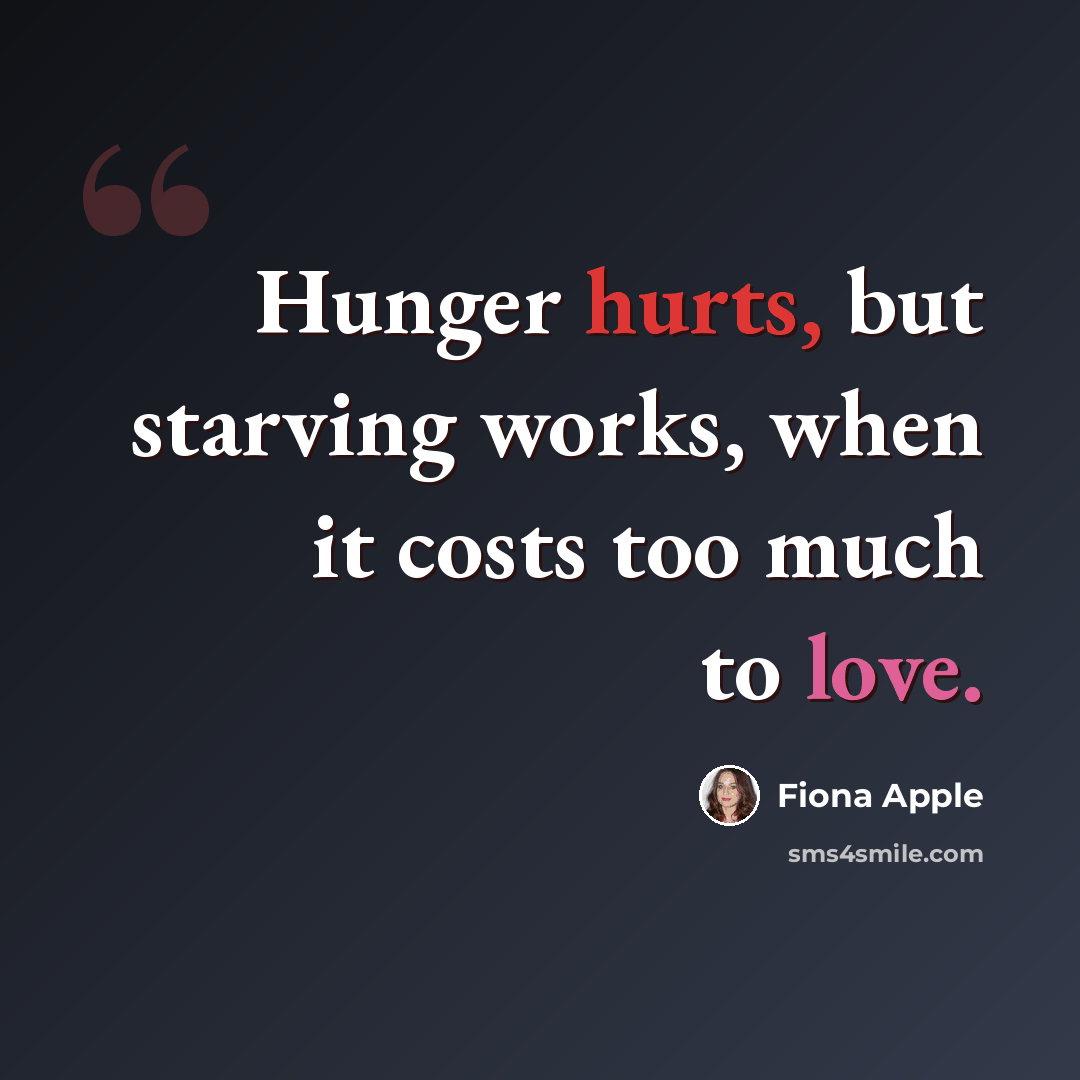 “Hunger hurts, but starving works, when it costs too much to love.” quote by Fiona Apple