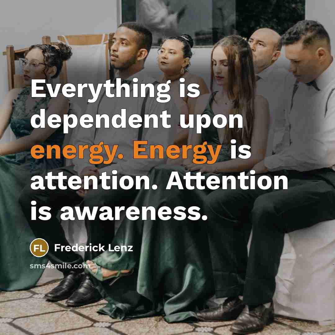 “Everything is dependent upon energy. Energy is attention. Attention is awareness.” quote by Frederick Lenz