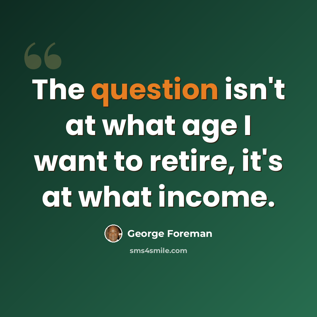 “The question isn't at what age I want to retire, it's at what income.” quote by George Foreman