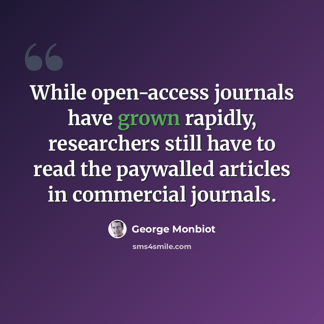 “While open-access journals have grown rapidly, researchers still have to read the paywalled articles in commercial journals.” quote by George Monbiot